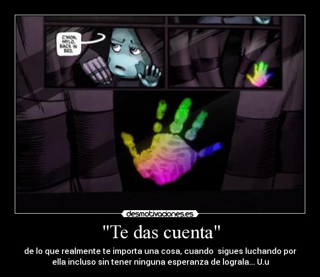 Te das cuenta - de lo que realmente te importa una cosa, cuando sigues luchando por
ella incluso sin tener ninguna esperanza de lograla... U.u