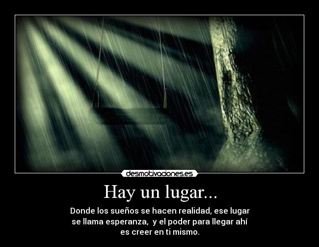 Hay un lugar... - Donde los sueños se hacen realidad, ese lugar
se llama esperanza, y el poder para llegar ahí
es creer en ti mismo.