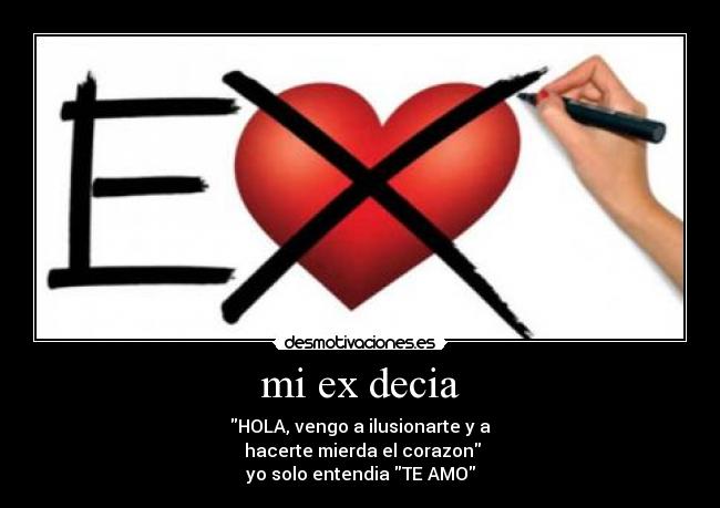 mi ex decia - HOLA, vengo a ilusionarte y a
 hacerte mierda el corazon
yo solo entendia TE AMO