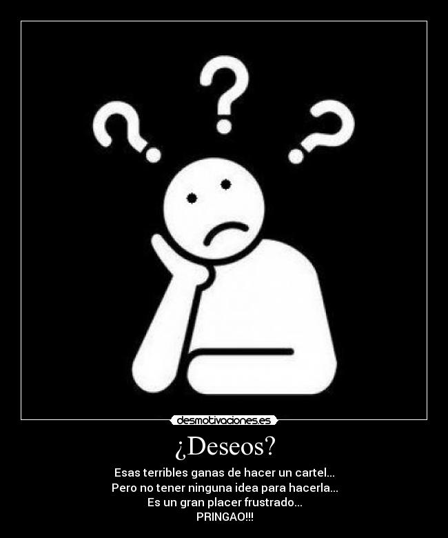 ¿Deseos? - Esas terribles ganas de hacer un cartel...
Pero no tener ninguna idea para hacerla...
Es un gran placer frustrado...
PRINGAO!!!