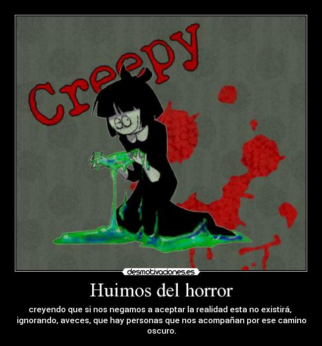 Huimos del horror - creyendo que si nos negamos a aceptar la realidad esta no existirá,
ignorando, aveces, que hay personas que nos acompañan por ese camino
oscuro.