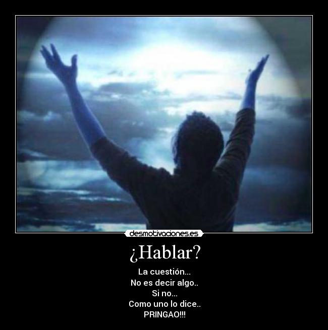 ¿Hablar? - La cuestión...
No es decir algo..
Si no...
Como uno lo dice..
PRINGAO!!!