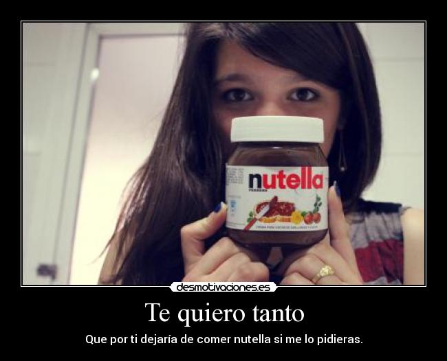 Te quiero tanto - Que por ti dejaría de comer nutella si me lo pidieras.