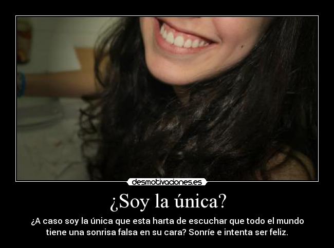 ¿Soy la única? - ¿A caso soy la única que esta harta de escuchar que todo el mundo
tiene una sonrisa falsa en su cara? Sonríe e intenta ser feliz.