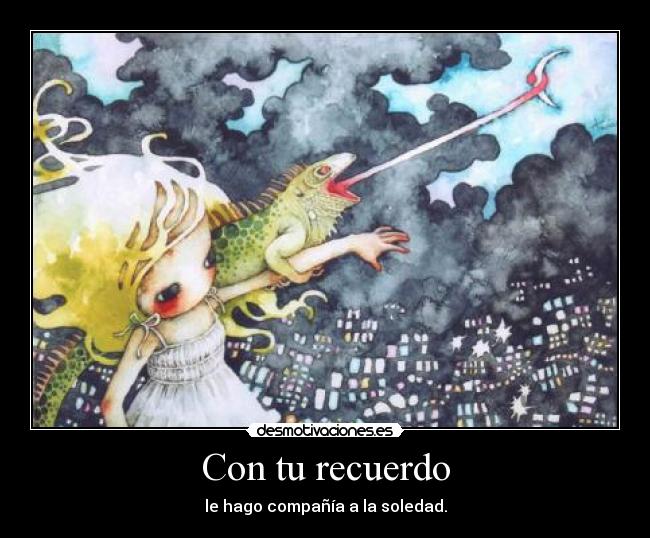 Con tu recuerdo - le hago compañía a la soledad.