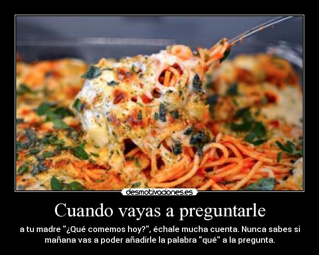Cuando vayas a preguntarle - a tu madre ¿Qué comemos hoy?, échale mucha cuenta. Nunca sabes si
mañana vas a poder añadirle la palabra qué a la pregunta.