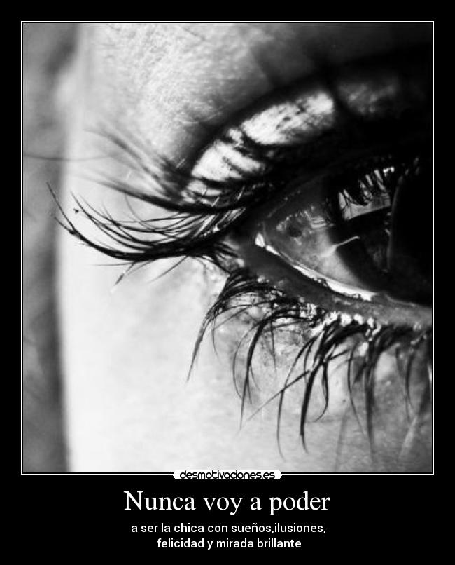Nunca voy a poder - a ser la chica con sueños,ilusiones,
felicidad y mirada brillante