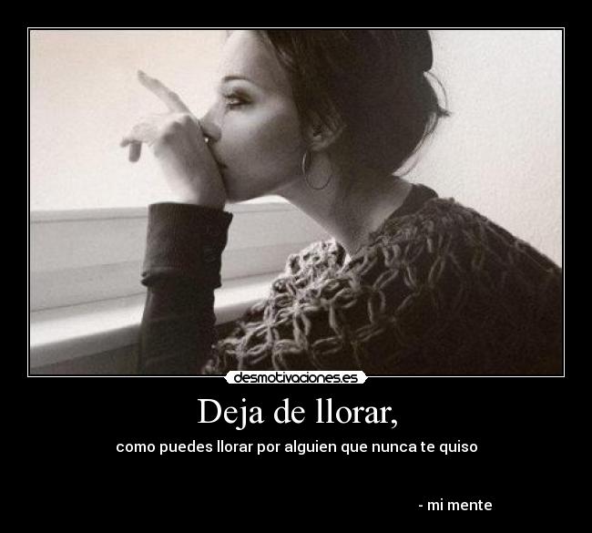 Deja de llorar, - como puedes llorar por alguien que nunca te quiso
- mi mente