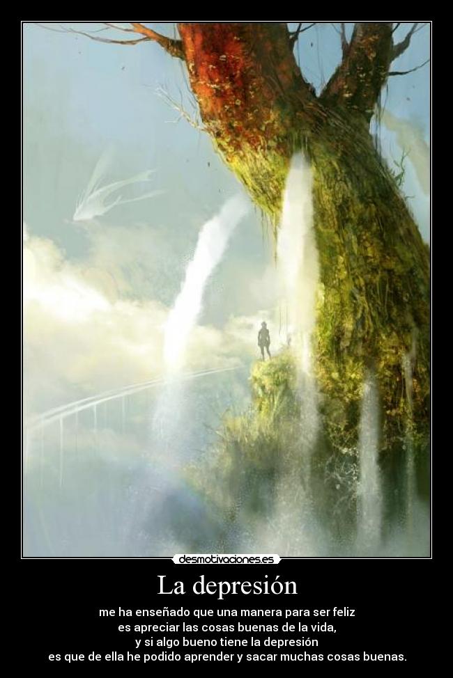 La depresión - me ha enseñado que una manera para ser feliz
es apreciar las cosas buenas de la vida,
y si algo bueno tiene la depresión
es que de ella he podido aprender y sacar muchas cosas buenas.