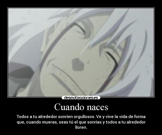 Cuando naces - Todos a tu alrededor sonríen orgullosos. Ve y vive la vida de forma
que, cuando mueras, seas tú el que sonrías y todos a tu alrededor
lloren.