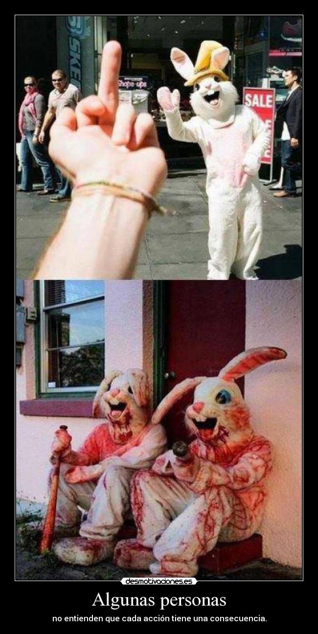Algunas personas - no entienden que cada acción tiene una consecuencia.