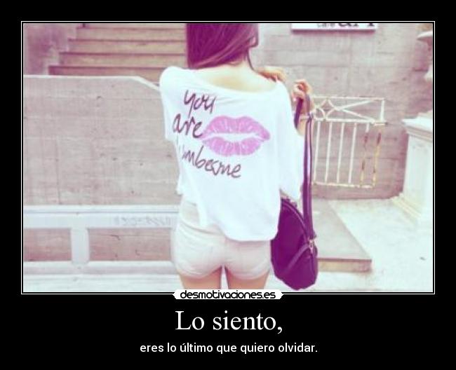 Lo siento, - eres lo último que quiero olvidar.