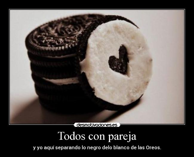 Todos con pareja - y yo aquí separando lo negro delo blanco de las Oreos.