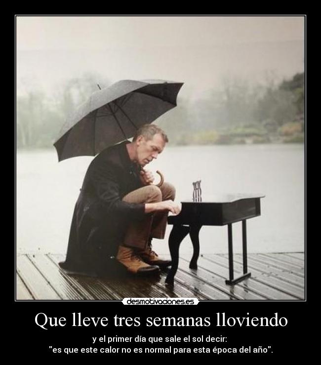 Que lleve tres semanas lloviendo - y el primer día que sale el sol decir: 
es que este calor no es normal para esta época del año.