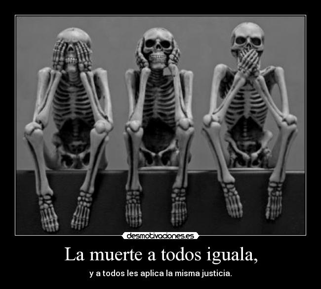 La muerte a todos iguala, - y a todos les aplica la misma justicia.