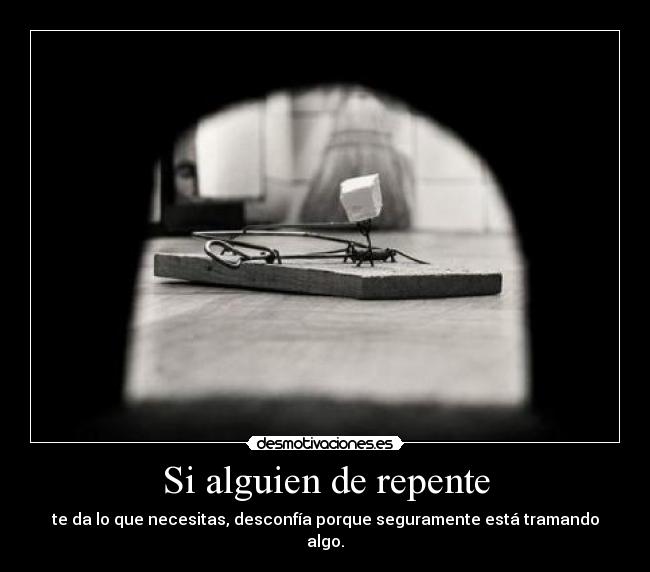 Si alguien de repente - te da lo que necesitas, desconfía porque seguramente está tramando algo.