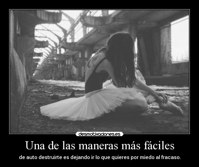 Una de las maneras más fáciles - de auto destruirte es dejando ir lo que quieres por miedo al fracaso.