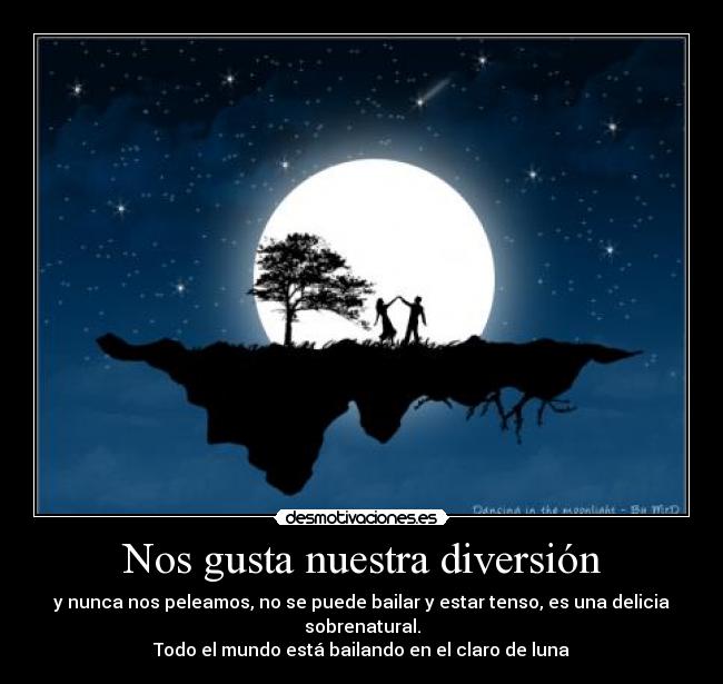 Nos gusta nuestra diversión - y nunca nos peleamos, no se puede bailar y estar tenso, es una delicia sobrenatural.
Todo el mundo está bailando en el claro de luna