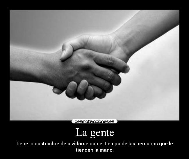 La gente - tiene la costumbre de olvidarse con el tiempo de las personas que le tienden la mano.