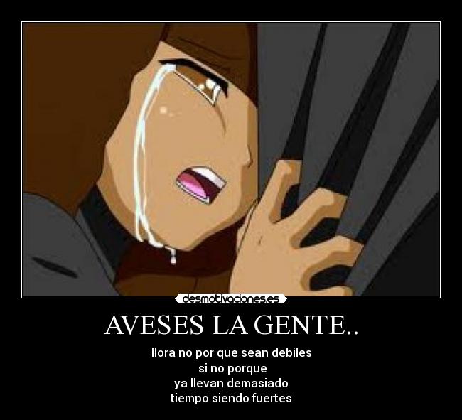 AVESES LA GENTE.. - llora no por que sean debiles
si no porque
ya llevan demasiado
tiempo siendo fuertes