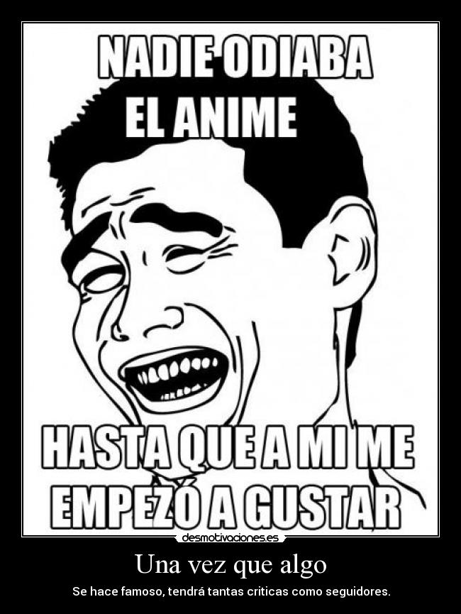 Una vez que algo - Se hace famoso, tendrá tantas criticas como seguidores.