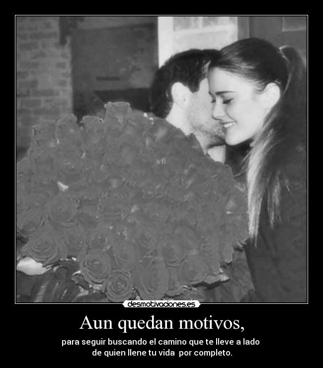 Aun quedan motivos, - para seguir buscando el camino que te lleve a lado
de quien llene tu vida por completo.