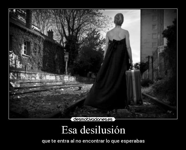 Esa desilusión - que te entra al no encontrar lo que esperabas