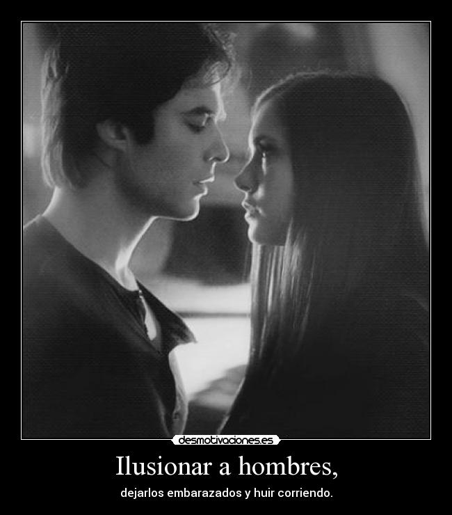 Ilusionar a hombres, - dejarlos embarazados y huir corriendo.