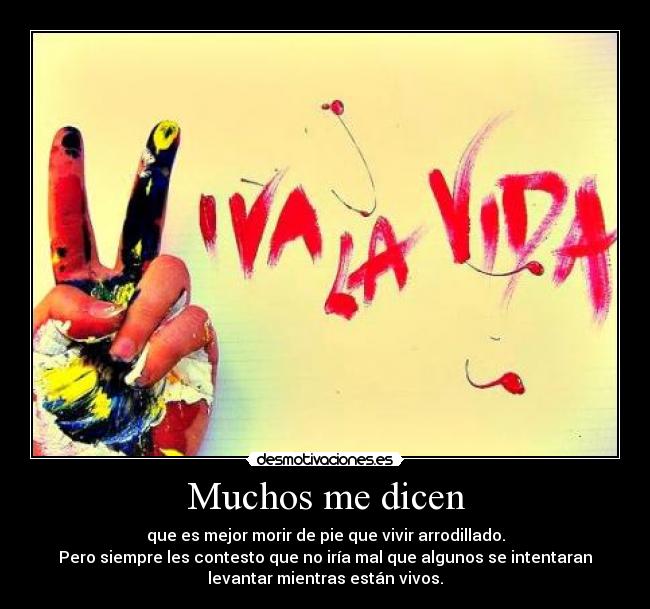 Muchos me dicen - que es mejor morir de pie que vivir arrodillado.
Pero siempre les contesto que no iría mal que algunos se intentaran
levantar mientras están vivos.