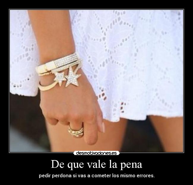 De que vale la pena - pedir perdona si vas a cometer los mismo errores.