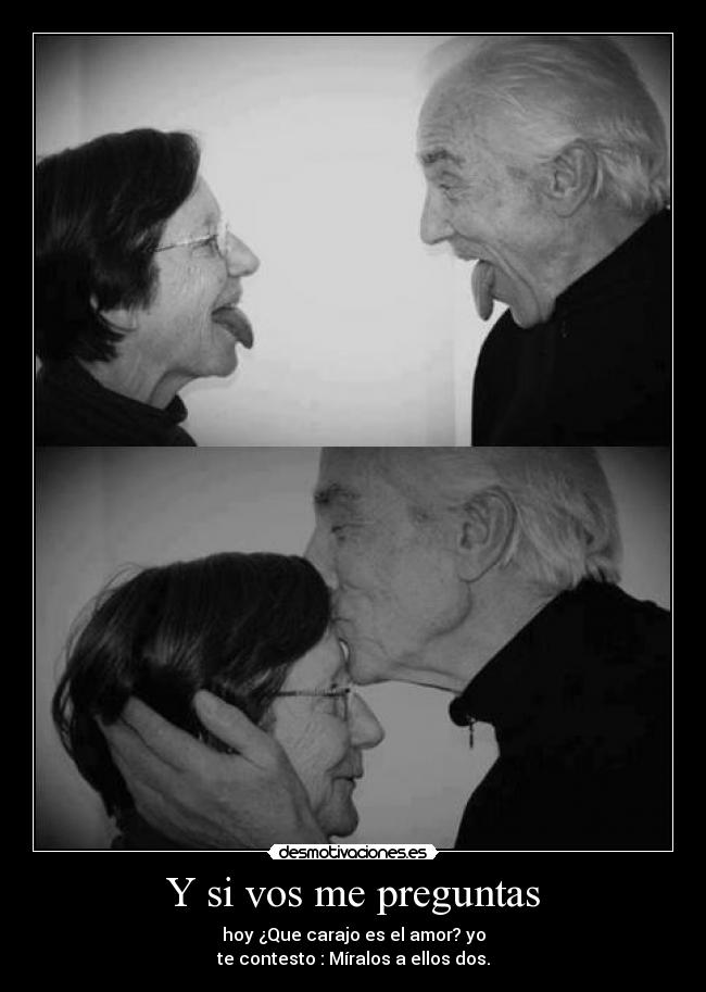 Y si vos me preguntas - hoy ¿Que carajo es el amor? yo
te contesto : Míralos a ellos dos.