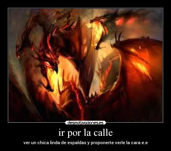 ir por la calle - ver un chica linda de espaldas y proponerte verle la cara e.e