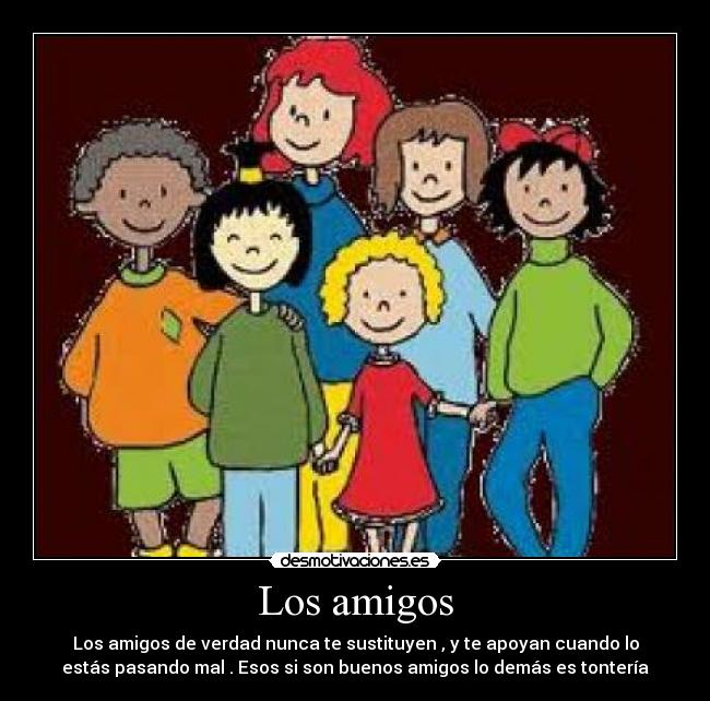 Los amigos - Los amigos de verdad nunca te sustituyen , y te apoyan cuando lo
estás pasando mal . Esos si son buenos amigos lo demás es tontería