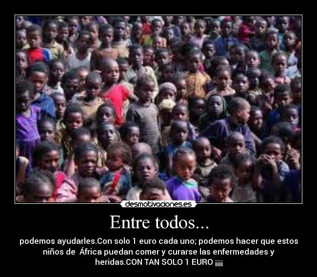 Entre todos... - podemos ayudarles.Con solo 1 euro cada uno; podemos hacer que estos
niños de  África puedan comer y curarse las enfermedades y
heridas.CON TAN SOLO 1 EURO ¡¡¡¡