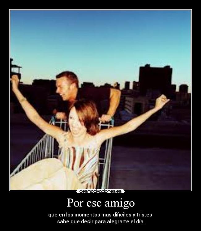 Por ese amigo - que en los momentos mas difíciles y tristes
sabe que decir para alegrarte el día.