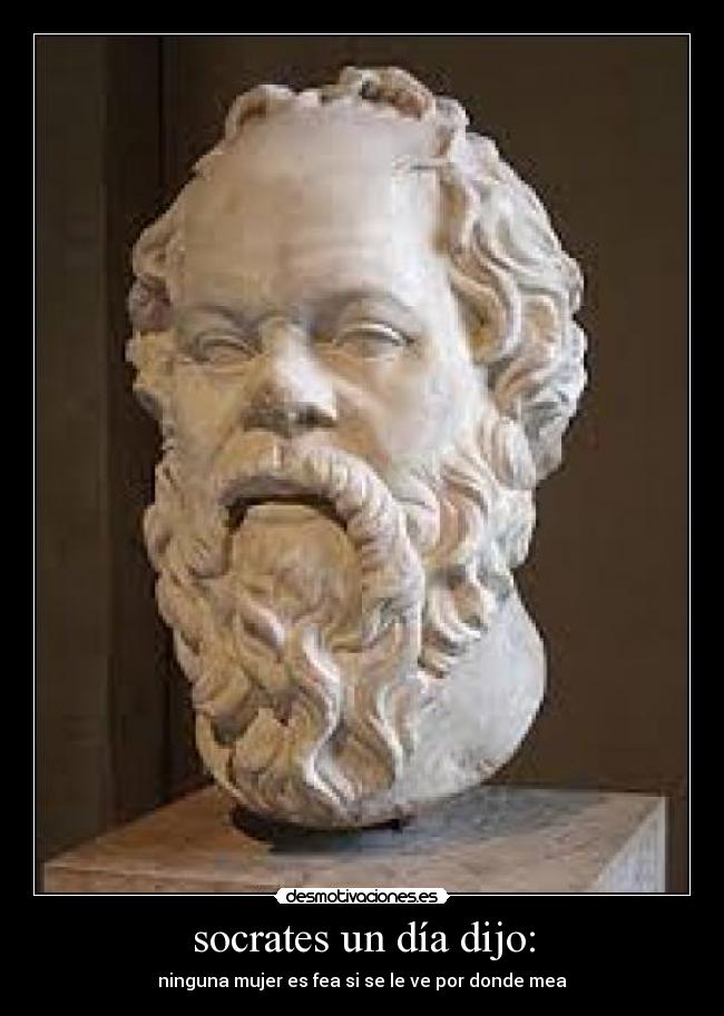 socrates un día dijo: - ninguna mujer es fea si se le ve por donde mea