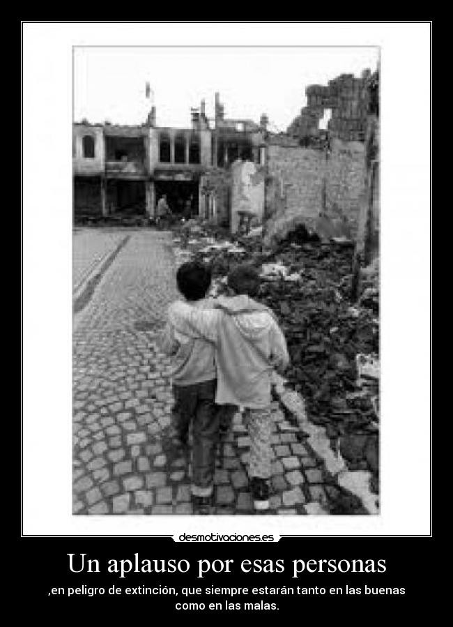 Un aplauso por esas personas - ,en peligro de extinción, que siempre estarán tanto en las buenas como en las malas.