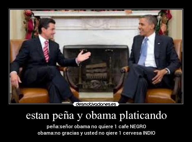 estan peña y obama platicando - peña:señor obama no quiere 1 cafe NEGRO
obama:no gracias y usted no qiere 1 cervesa INDIO