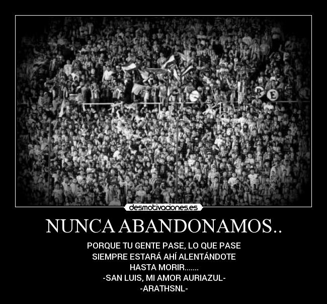 NUNCA ABANDONAMOS.. - PORQUE TU GENTE PASE, LO QUE PASE
SIEMPRE ESTARÁ AHÍ ALENTÁNDOTE
HASTA MORIR.......
-SAN LUIS, MI AMOR AURIAZUL-
-ARATHSNL-