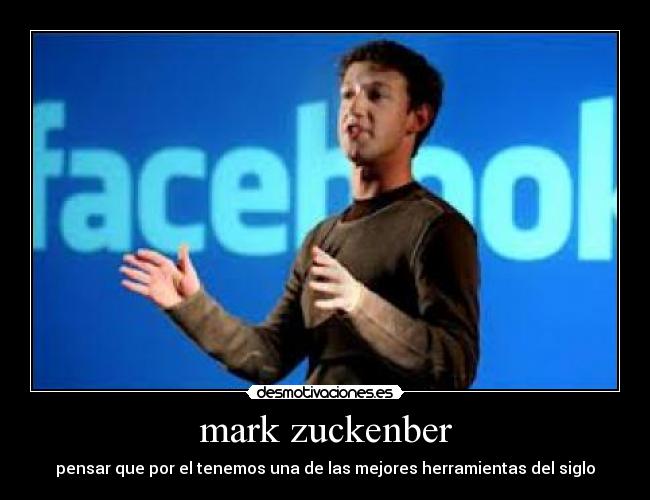 mark zuckenber - pensar que por el tenemos una de las mejores herramientas del siglo