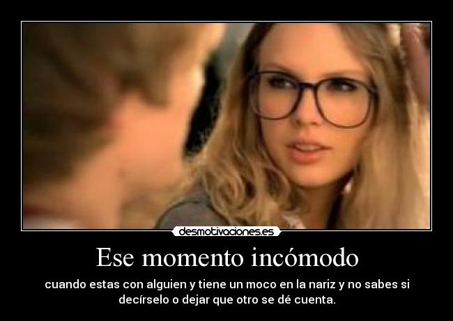 Ese momento incómodo - cuando estas con alguien y tiene un moco en la nariz y no sabes si
decírselo o dejar que otro se dé cuenta.