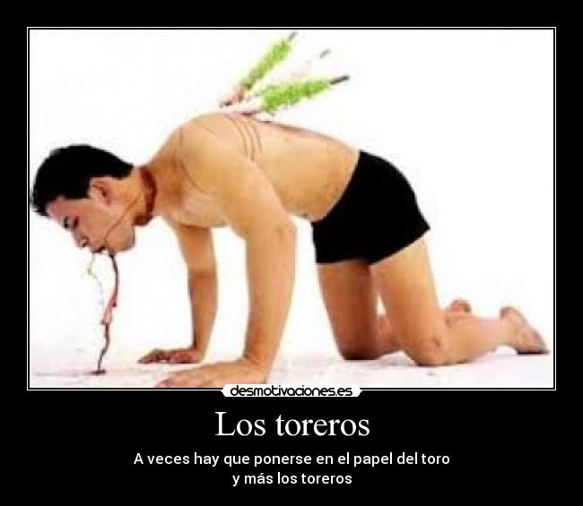 Los toreros - A veces hay que ponerse en el papel del toro
y más los toreros