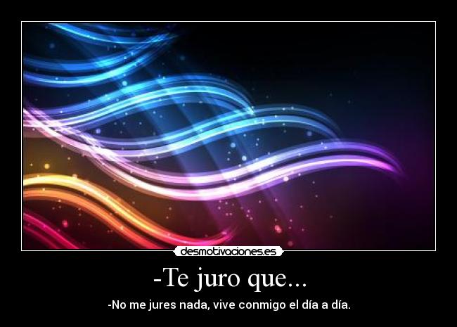 -Te juro que... - -No me jures nada, vive conmigo el día a día.