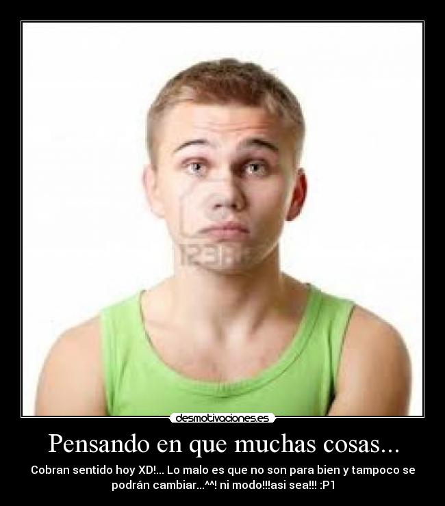 Pensando en que muchas cosas... - Cobran sentido hoy XD!... Lo malo es que no son para bien y tampoco se
podrán cambiar...^^! ni modo!!!asi sea!!! :P1
