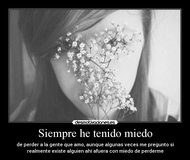 Siempre he tenido miedo - de perder a la gente que amo, aunque algunas veces me pregunto si
realmente existe alguien ahí afuera con miedo de perderme
