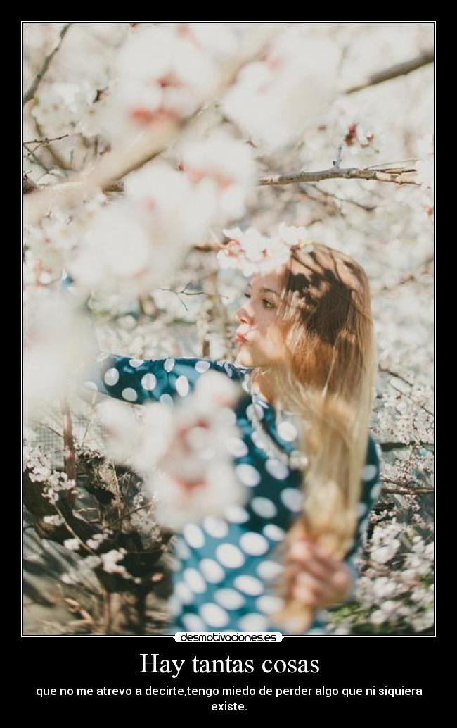 Hay tantas cosas - que no me atrevo a decirte,tengo miedo de perder algo que ni siquiera existe.
