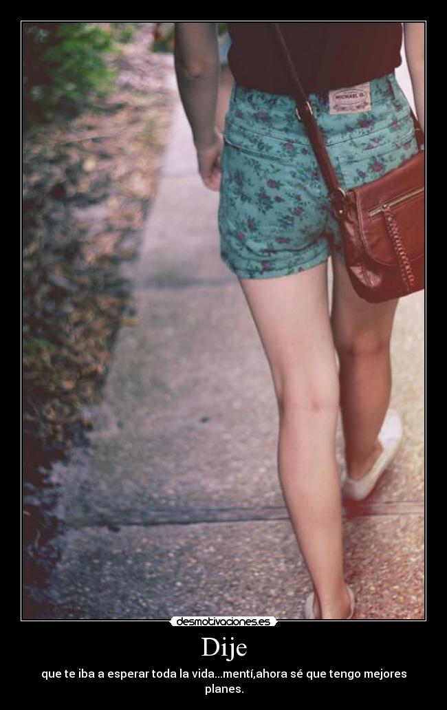 Dije - que te iba a esperar toda la vida...mentí,ahora sé que tengo mejores planes.