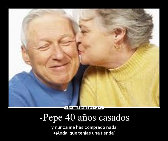 -Pepe 40 años casados - y nunca me has comprado nada
+¡Anda, que tenias una tienda1