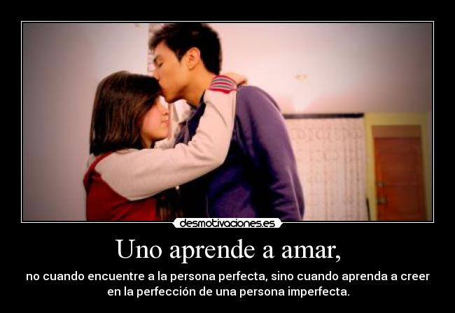 Uno aprende a amar, - no cuando encuentre a la persona perfecta, sino cuando aprenda a creer
en la perfección de una persona imperfecta.