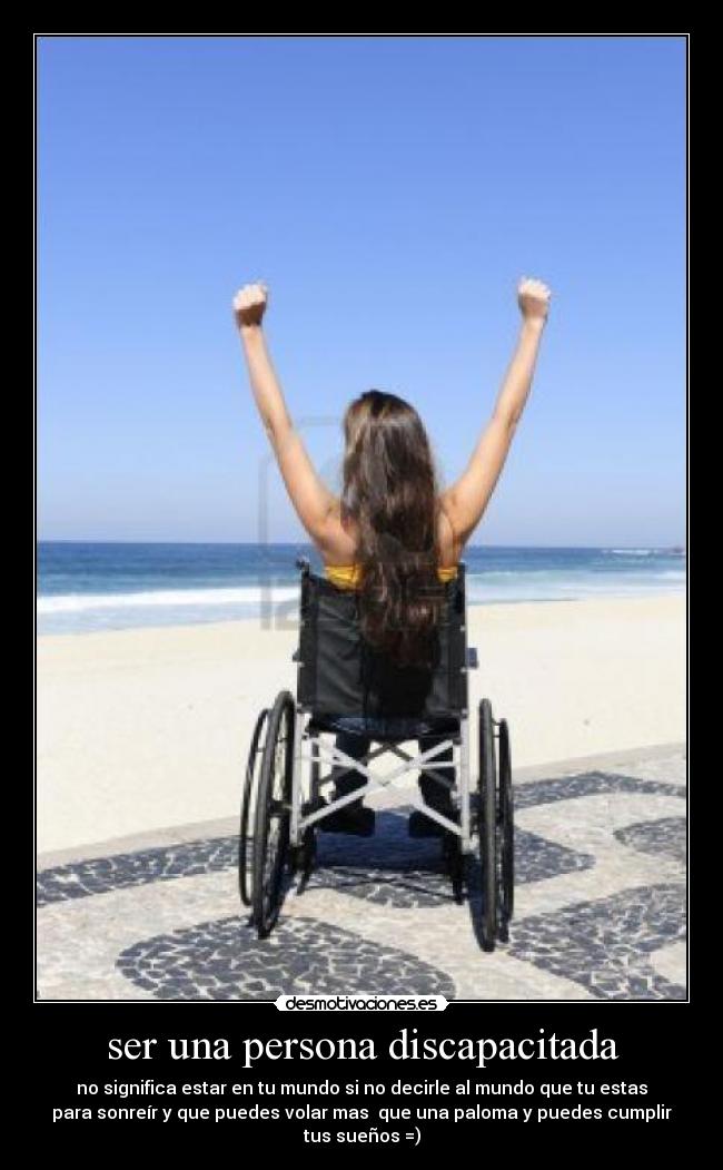 ser una persona discapacitada - no significa estar en tu mundo si no decirle al mundo que tu estas
para sonreír y que puedes volar mas  que una paloma y puedes cumplir
tus sueños =)